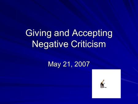 Giving and Accepting Negative Criticism May 21, 2007.