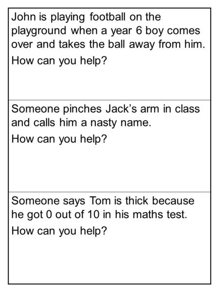 John is playing football on the playground when a year 6 boy comes over and takes the ball away from him. How can you help? Someone pinches Jack’s arm.
