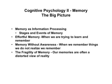 Cognitive Psychology II - Memory The Big Picture Memory as Information Processing Stages and Events of Memory Effortful Memory -When we are trying to learn.