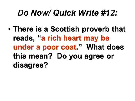 Do Now/ Quick Write #12: There is a Scottish proverb that reads, “a rich heart may be under a poor coat.” What does this mean? Do you agree or disagree?There.