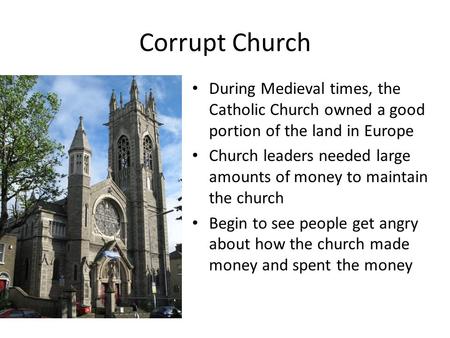 Corrupt Church During Medieval times, the Catholic Church owned a good portion of the land in Europe Church leaders needed large amounts of money to maintain.