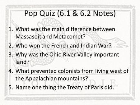 Pop Quiz (6.1 & 6.2 Notes) What was the main difference between Massasoit and Metacomet? Who won the French and Indian War? Why was the Ohio River Valley.