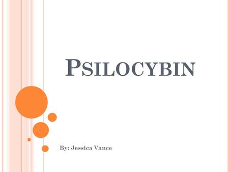 P SILOCYBIN By: Jessica Vance. N AMES Name of Drug: Psilocybin Street Name: Magic Mushrooms, Shrooms, Mushies, Caps, Mushrooms Brand Name: Psilocybe mexicana.
