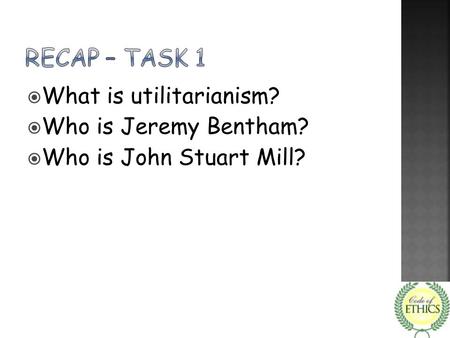 RECAP – TASK 1 What is utilitarianism? Who is Jeremy Bentham?