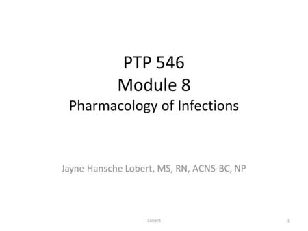 PTP 546 Module 8 Pharmacology of Infections Jayne Hansche Lobert, MS, RN, ACNS-BC, NP 1Lobert.