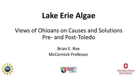 Lake Erie Algae Views of Ohioans on Causes and Solutions Pre- and Post-Toledo Brian E. Roe McCormick Professor.