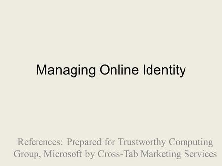 Managing Online Identity References: Prepared for Trustworthy Computing Group, Microsoft by Cross-Tab Marketing Services.