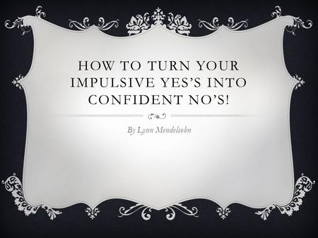 HOW TO TURN YOUR IMPULSIVE YES’S INTO CONFIDENT NO’S! By Lynn Mendelsohn.