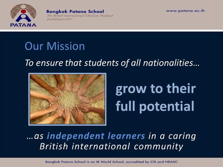 Bangkok Patana School Master Presentation To ensure that students of all nationalities… Our Mission grow to their full potential …as independent learners.