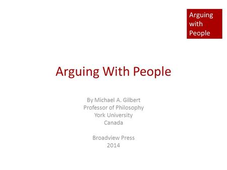 Arguing with People Arguing With People By Michael A. Gilbert Professor of Philosophy York University Canada Broadview Press 2014.