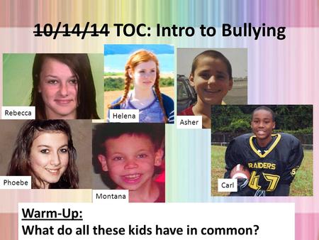 10/14/14 TOC: Intro to Bullying Rebecca Helena Phoebe Asher Montana Carl Warm-Up: What do all these kids have in common?