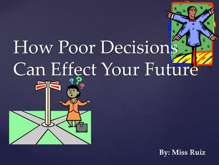 { How Poor Decisions Can Effect Your Future By: Miss Ruiz.