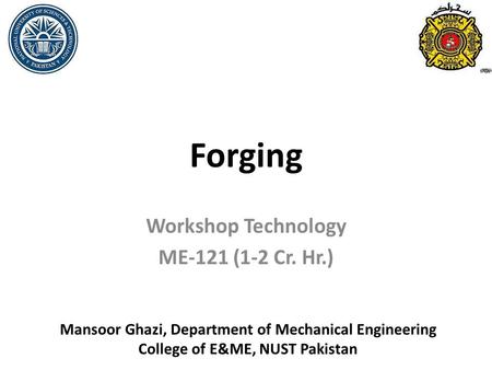 Forging Workshop Technology ME-121 (1-2 Cr. Hr.) Mansoor Ghazi, Department of Mechanical Engineering College of E&ME, NUST Pakistan.