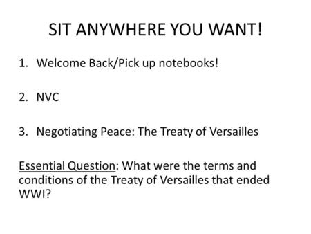 SIT ANYWHERE YOU WANT! 1.Welcome Back/Pick up notebooks! 2.NVC 3.Negotiating Peace: The Treaty of Versailles Essential Question: What were the terms and.