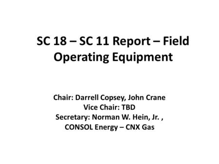 SC 18 – SC 11 Report – Field Operating Equipment Chair: Darrell Copsey, John Crane Vice Chair: TBD Secretary: Norman W. Hein, Jr., CONSOL Energy – CNX.