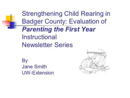 Strengthening Child Rearing in Badger County: Evaluation of Parenting the First Year Instructional Newsletter Series By Jane Smith UW-Extension.