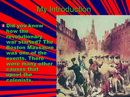 My Introduction Did you know how the revolutionary war started? The Boston Massacre was one of the events. There were many other causes that upset the.