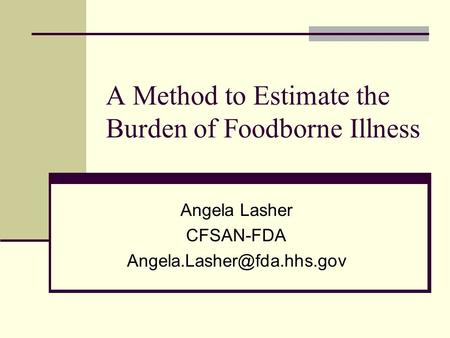 A Method to Estimate the Burden of Foodborne Illness Angela Lasher CFSAN-FDA