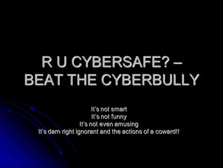 R U CYBERSAFE? – BEAT THE CYBERBULLY It’s not smart It’s not funny It’s not even amusing It’s darn right ignorant and the actions of a coward!!