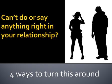 4 ways to turn this around. Can’t do/say anything rightGetting nothing from relationshipTrust?????