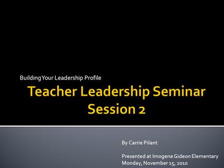 Building Your Leadership Profile By Carrie Pilant Presented at Imogene Gideon Elementary Monday, November 15, 2010.