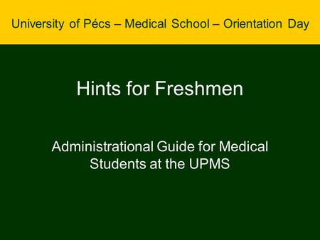 Hints for Freshmen Administrational Guide for Medical Students at the UPMS University of Pécs – Medical School – Orientation Day.
