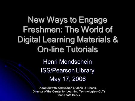 New Ways to Engage Freshmen: The World of Digital Learning Materials & On-line Tutorials Henri Mondschein ISS/Pearson Library May 17, 2006 Adapted with.