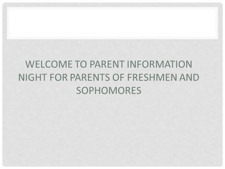 WELCOME TO PARENT INFORMATION NIGHT FOR PARENTS OF FRESHMEN AND SOPHOMORES.