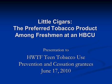 Little Cigars: The Preferred Tobacco Product Among Freshmen at an HBCU Presentation to HWTF Teen Tobacco Use Prevention and Cessation grantees June 17,