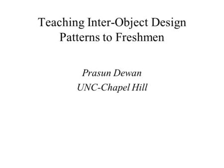 Teaching Inter-Object Design Patterns to Freshmen Prasun Dewan UNC-Chapel Hill.