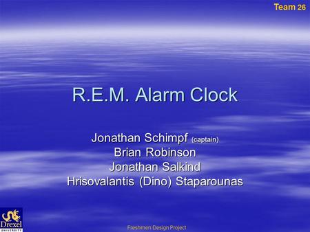 Team 26 Freshmen Design Project R.E.M. Alarm Clock Jonathan Schimpf (captain) Brian Robinson Jonathan Salkind Hrisovalantis (Dino) Staparounas.