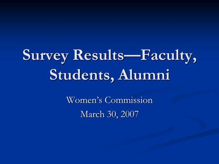 Survey Results—Faculty, Students, Alumni Women’s Commission March 30, 2007.