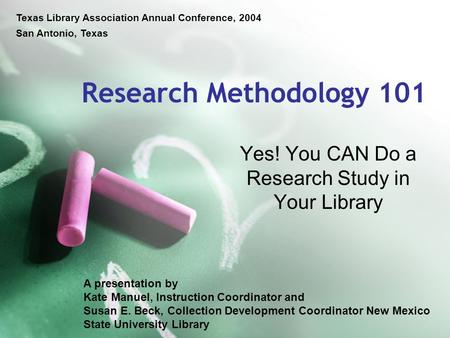 Research Methodology 101 Yes! You CAN Do a Research Study in Your Library A presentation by Kate Manuel, Instruction Coordinator and Susan E. Beck, Collection.
