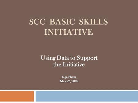 SCC BASIC SKILLS INITIATIVE Using Data to Support the Initiative Nga Pham May 22, 2009.