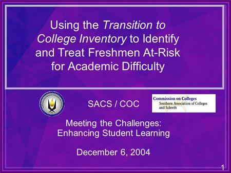 1 Using the Transition to College Inventory to Identify and Treat Freshmen At-Risk for Academic Difficulty SACS / COC Meeting the Challenges: Enhancing.