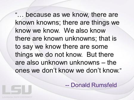 “ … because as we know, there are known knowns; there are things we know we know. We also know there are known unknowns; that is to say we know there are.