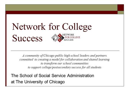 Network for College Success The School of Social Service Administration at The University of Chicago A community of Chicago public high school leaders.