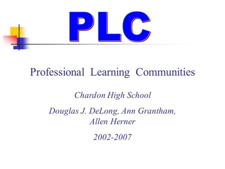 Professional Learning Communities Chardon High School Douglas J. DeLong, Ann Grantham, Allen Herner 2002-2007.