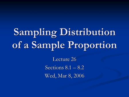 Sampling Distribution of a Sample Proportion Lecture 26 Sections 8.1 – 8.2 Wed, Mar 8, 2006.