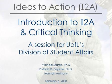 Ideas to Action ( I 2A) Introduction to I 2A & Critical Thinking A session for UofL’s Division of Student Affairs Michael Mardis, Ph.D Patricia R. Payette,