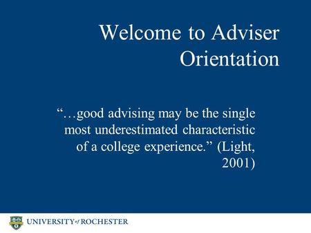 Welcome to Adviser Orientation “…good advising may be the single most underestimated characteristic of a college experience.” (Light, 2001)