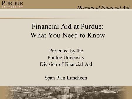 Division of Financial Aid 1 Financial Aid at Purdue: What You Need to Know Presented by the Purdue University Division of Financial Aid Span Plan Luncheon.