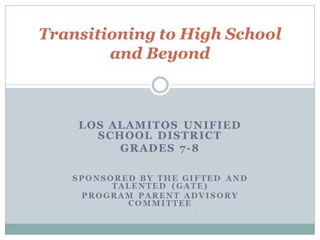 LOS ALAMITOS UNIFIED SCHOOL DISTRICT GRADES 7-8 SPONSORED BY THE GIFTED AND TALENTED (GATE) PROGRAM PARENT ADVISORY COMMITTEE Transitioning to High School.
