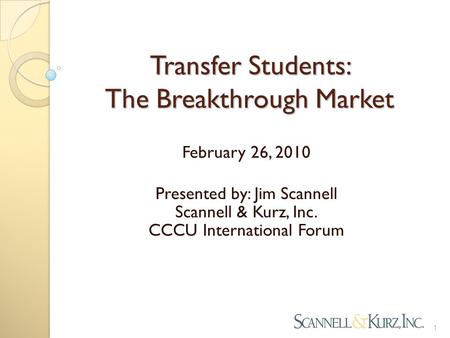 Transfer Students: The Breakthrough Market Presented by: Jim Scannell Scannell & Kurz, Inc. CCCU International Forum 1 February 26, 2010.