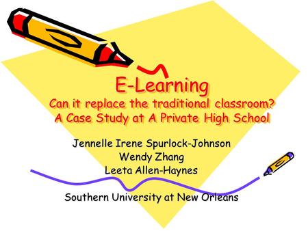 E-Learning Can it replace the traditional classroom? A Case Study at A Private High School Jennelle Irene Spurlock-Johnson Wendy Zhang Leeta Allen-Haynes.