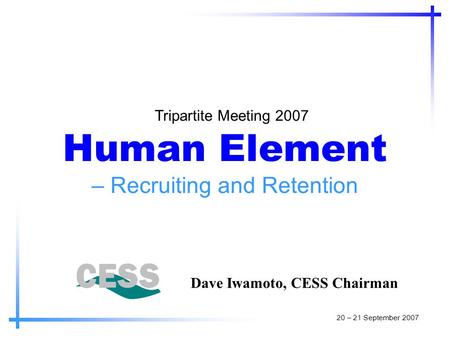 Human Element – Recruiting and Retention Tripartite Meeting 2007 Dave Iwamoto, CESS Chairman 20 – 21 September 2007.