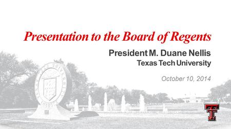 Presentation to the Board of Regents President M. Duane Nellis Texas Tech University October 10, 2014.