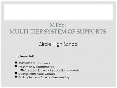 MTSS: MULTI-TIER SYSTEM OF SUPPORTS Circle High School Implementation: ▀ 2012-2013 School Year ▀ Freshmen & Sophomores ▀All regular & special education.