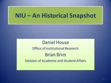 NIU – An Historical Snapshot Daniel House Office of Institutional Research Brian Brim Division of Academic and Student Affairs Daniel House Office of Institutional.