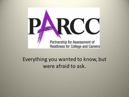 PARCC Everything you wanted to know, but were afraid to ask.